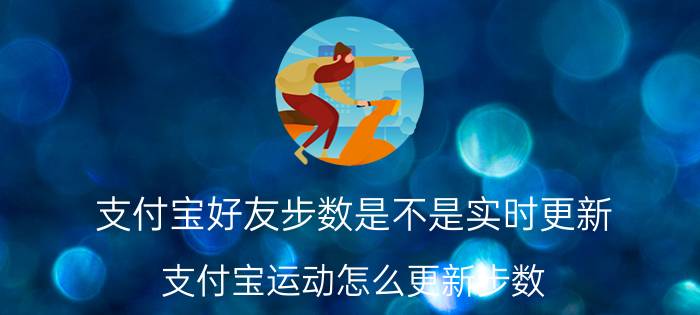 支付宝好友步数是不是实时更新 支付宝运动怎么更新步数？